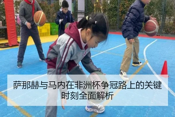 萨那赫与马内在非洲杯争冠路上的关键时刻全面解析 | Wanmei